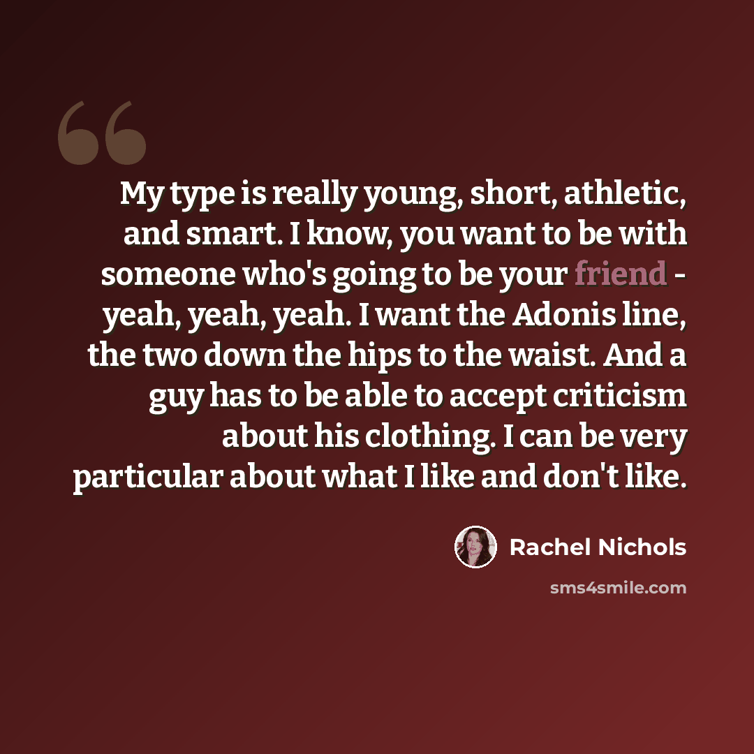 “My type is really young, short, athletic, and smart. I know, you want to be with someone who's going to be your friend - yeah, yeah, yeah. I want the Adonis line, the two down the hips to the waist. And a guy has to be able to accept criticism about his clothing. I can be very particular about…” quote by Rachel Nichols