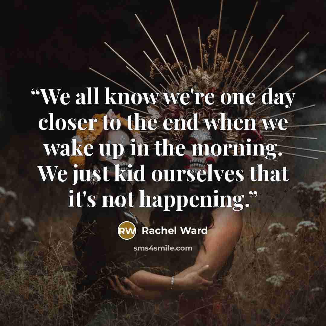 “We all know we're one day closer to the end when we wake up in the morning. We just kid ourselves that it's not happening.” quote by Rachel Ward