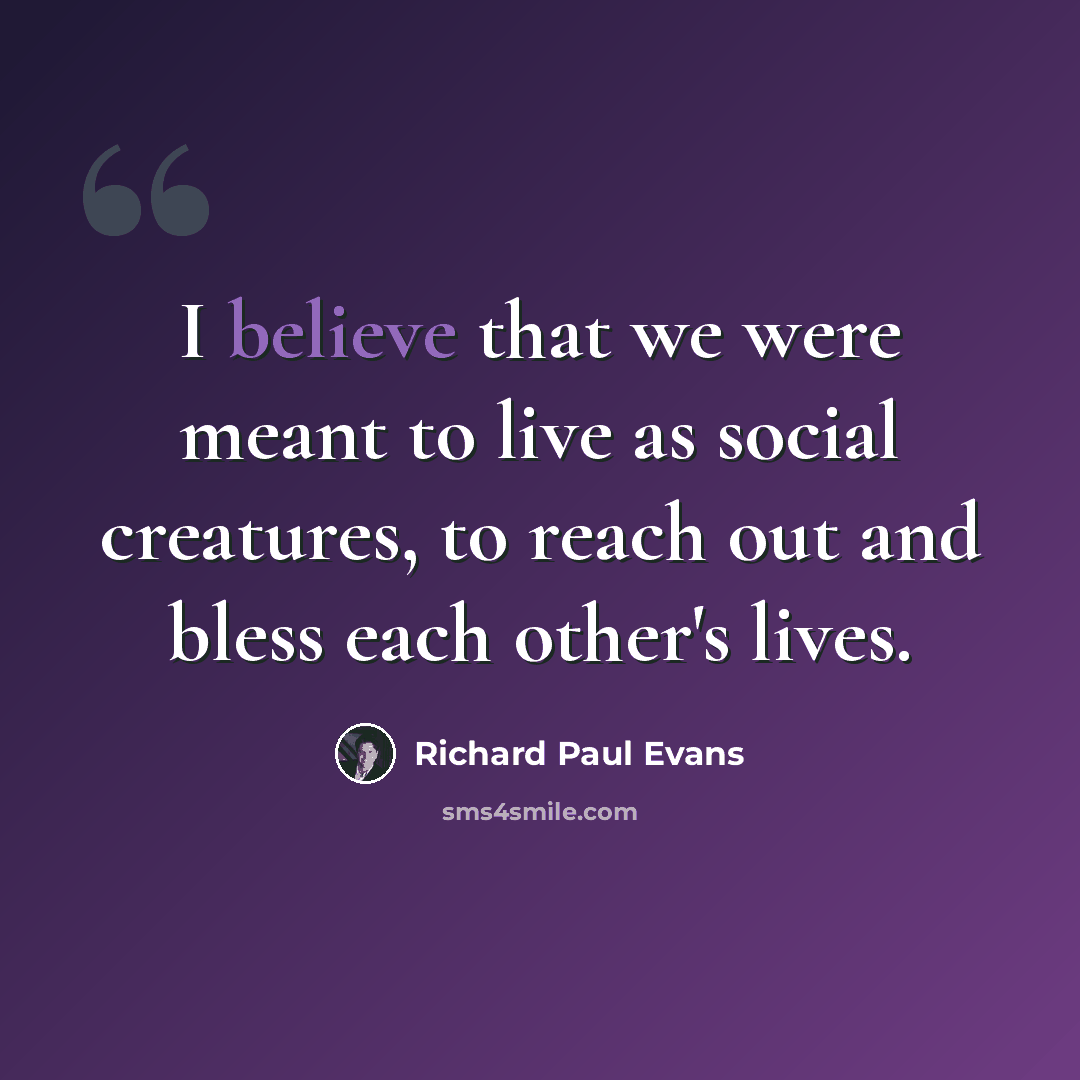“I believe that we were meant to live as social creatures, to reach out and bless each other's lives.” quote by Richard Paul Evans