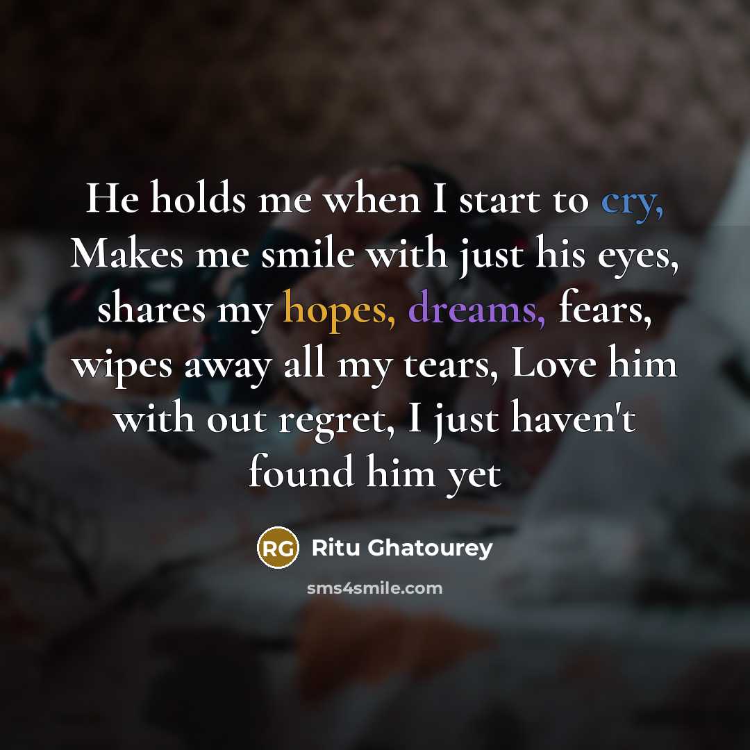 “He holds me when I start to cry, Makes me smile with just his eyes, shares my hopes, dreams, fears, wipes away all my tears, Love him with out regret, I just haven't found him yet” quote by Ritu Ghatourey
