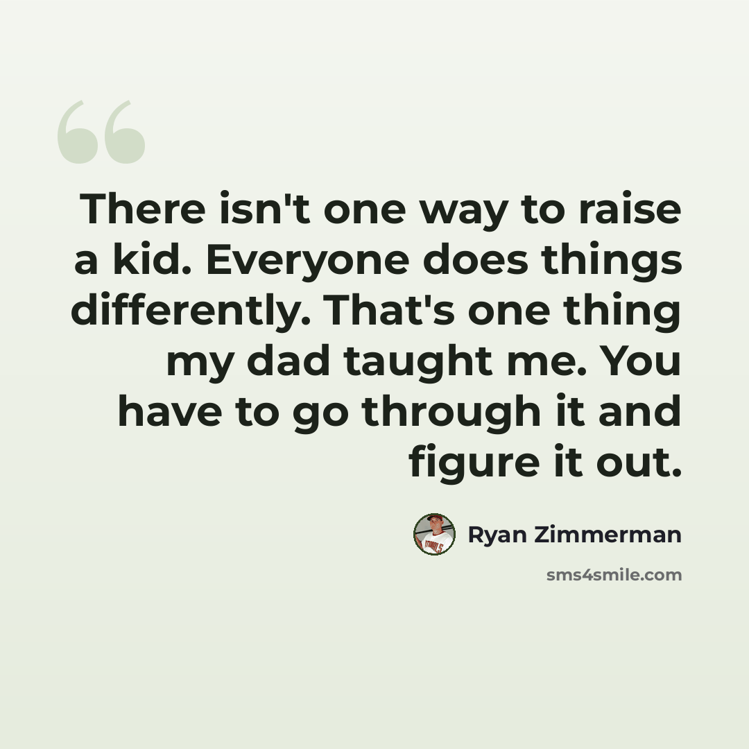 “There isn't one way to raise a kid. Everyone does things differently. That's one thing my dad taught me. You have to go through it and figure it out.” quote by Ryan Zimmerman