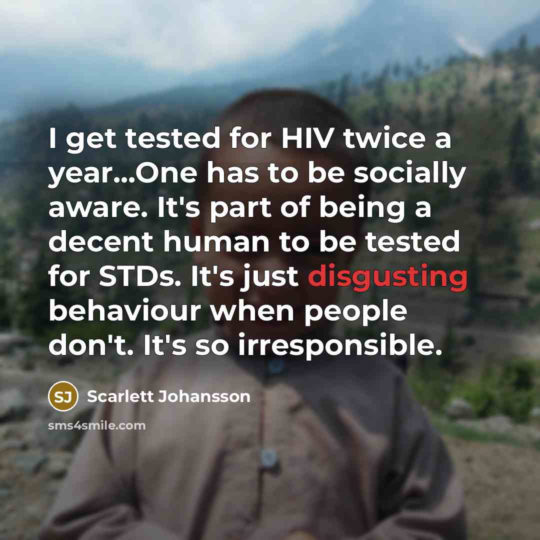“I get tested for HIV twice a year...One has to be socially aware. It's part of being a decent human to be tested for STDs. It's just disgusting behaviour when people don't. It's so irresponsible.” quote by Scarlett Johansson