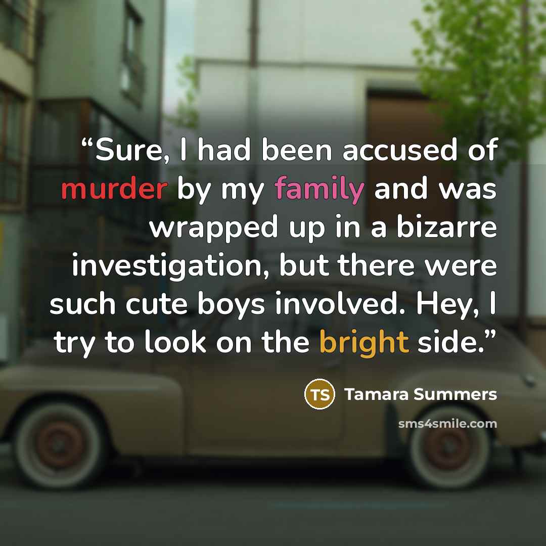 “Sure, I had been accused of murder by my family and was wrapped up in a bizarre investigation, but there were such cute boys involved. Hey, I try to look on the bright side.” quote by Tamara Summers