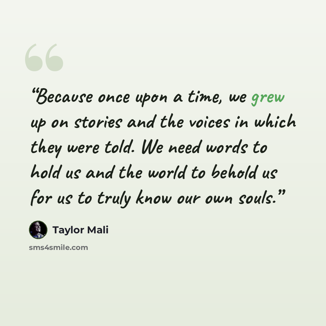 “Because once upon a time, we grew up on stories and the voices in which they were told. We need words to hold us and the world to behold us for us to truly know our own souls.” quote by Taylor Mali