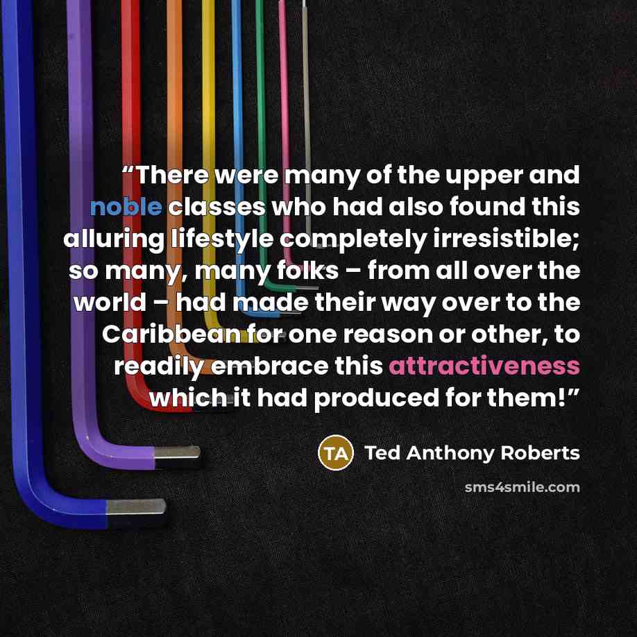 “There were many of the upper and noble classes who had also found this alluring lifestyle completely irresistible; so many, many folks – from all over the world – had made their way over to the Caribbean for one reason or other, to readily embrace this attractiveness which it had produced for them!” quote by Ted Anthony Roberts