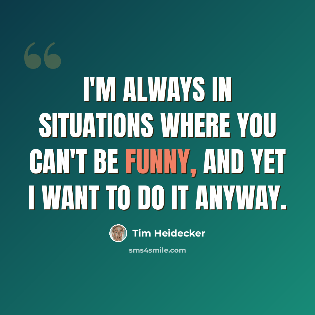 “I'm always in situations where you can't be funny, and yet I want to do it anyway.” quote by Tim Heidecker