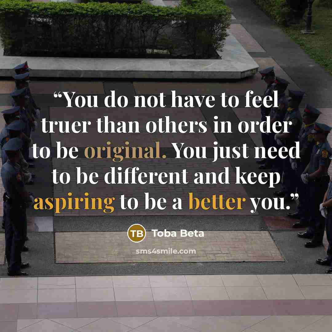 “You do not have to feel truer than others in order to be original. You just need to be different and keep aspiring to be a better you.” quote by Toba Beta