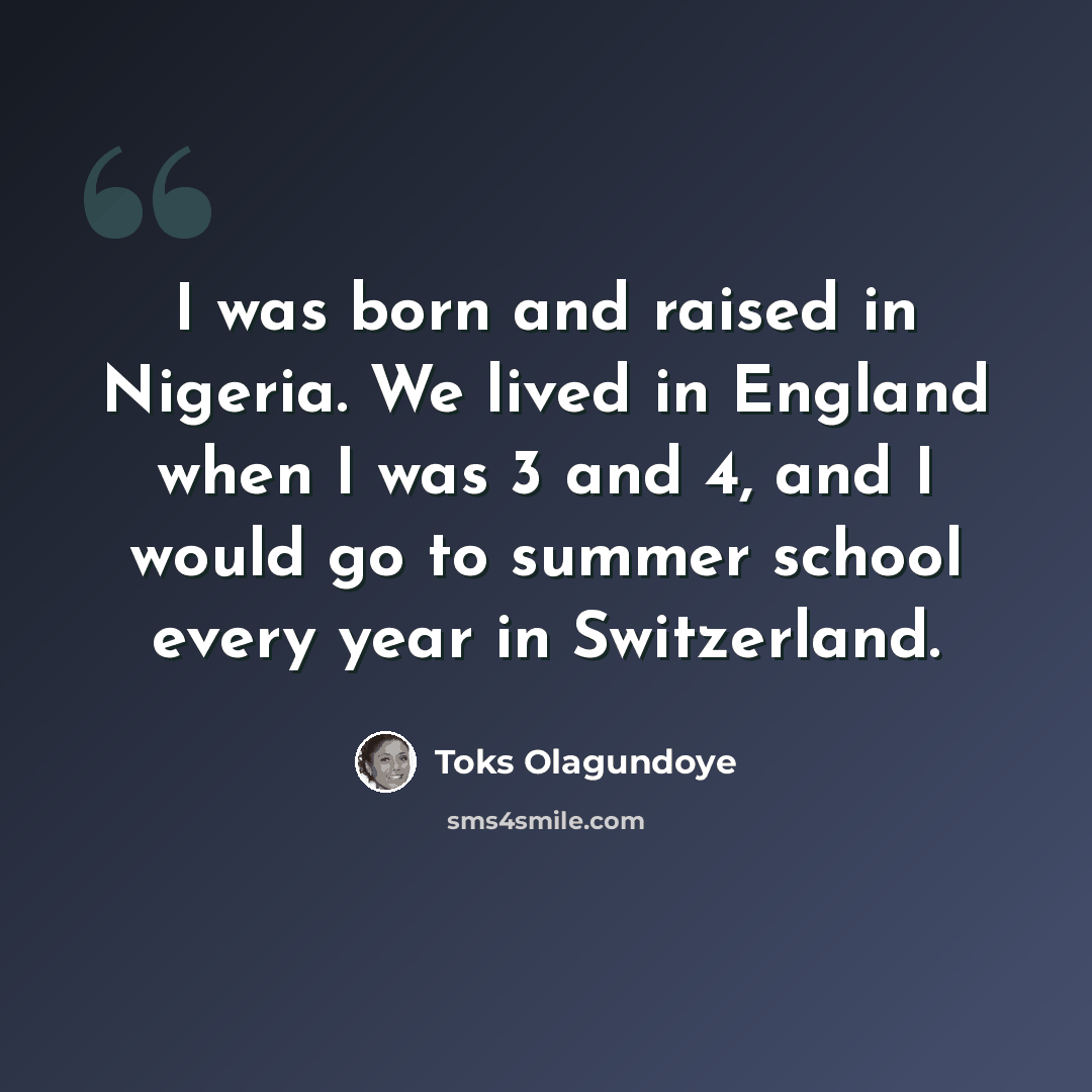 “I was born and raised in Nigeria. We lived in England when I was 3 and 4, and I would go to summer school every year in Switzerland.” quote by Toks Olagundoye