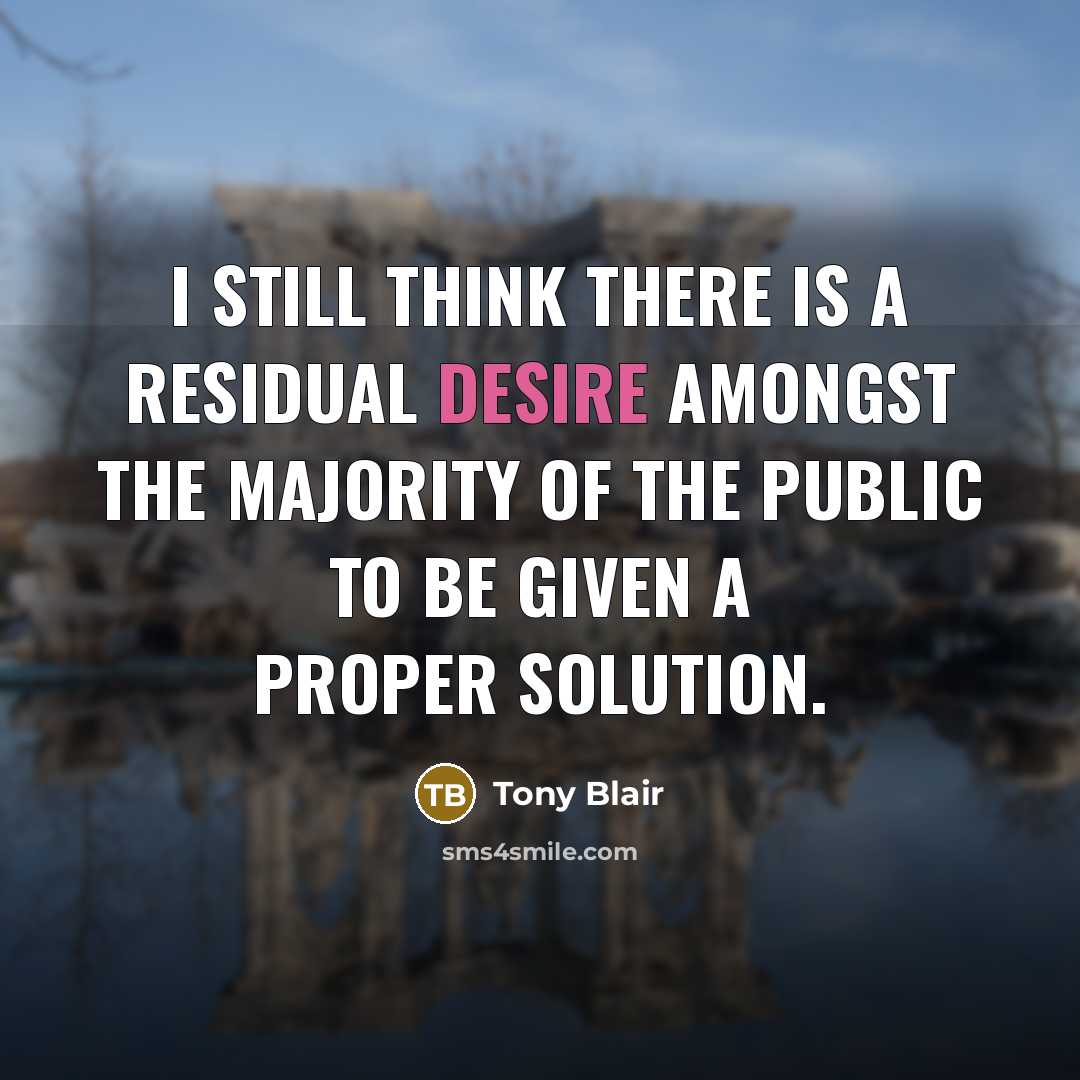 “I still think there is a residual desire amongst the majority of the public to be given a proper solution.” quote by Tony Blair
