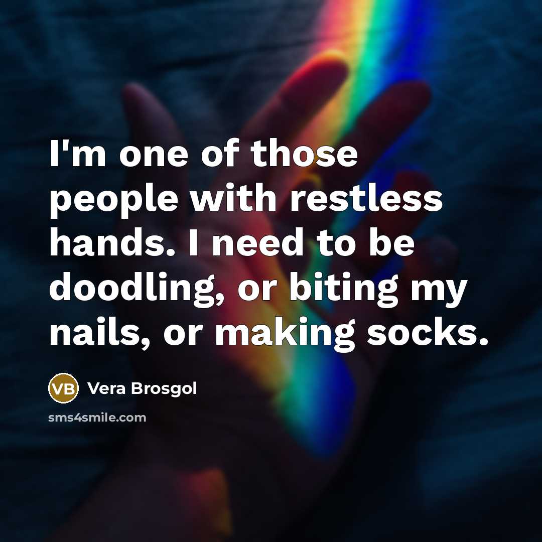 “I'm one of those people with restless hands. I need to be doodling, or biting my nails, or making socks.” quote by Vera Brosgol