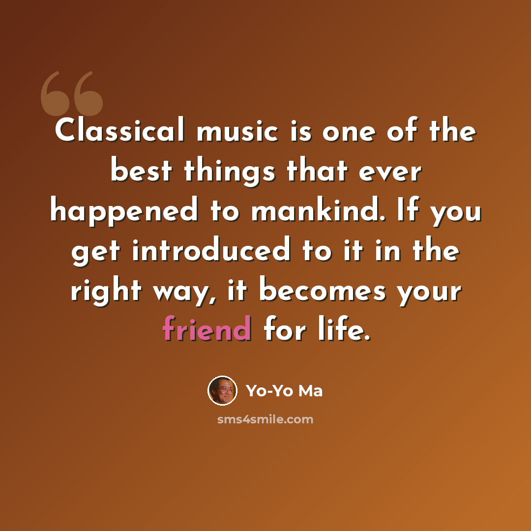 “Classical music is one of the best things that ever happened to mankind. If you get introduced to it in the right way, it becomes your friend for life.” quote by Yo-Yo Ma