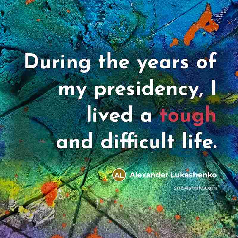 “During the years of my presidency, I lived a tough and difficult life.” quote by Alexander Lukashenko