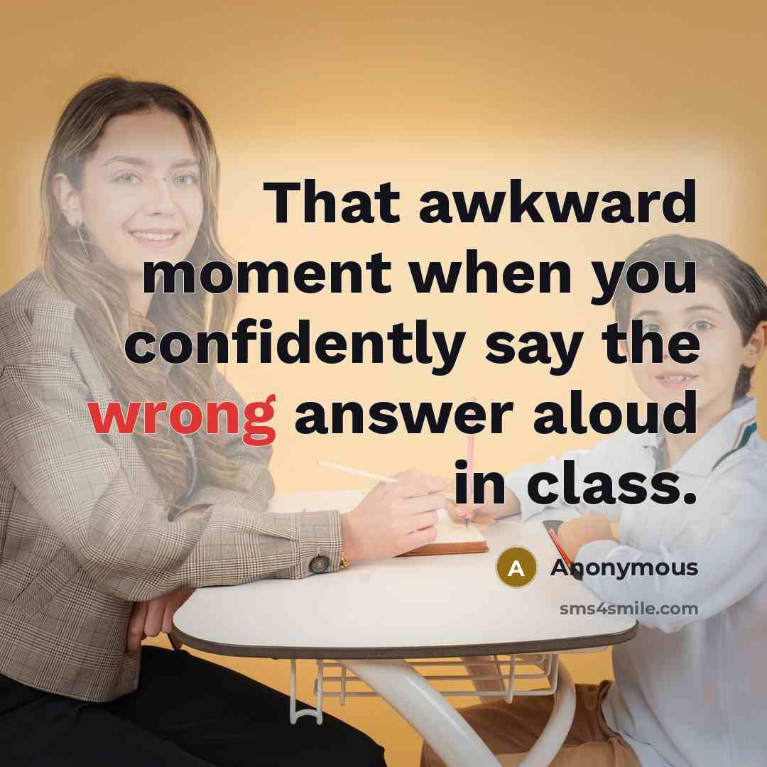 “That awkward moment when you confidently say the wrong answer aloud in class.” quote by Anonymous