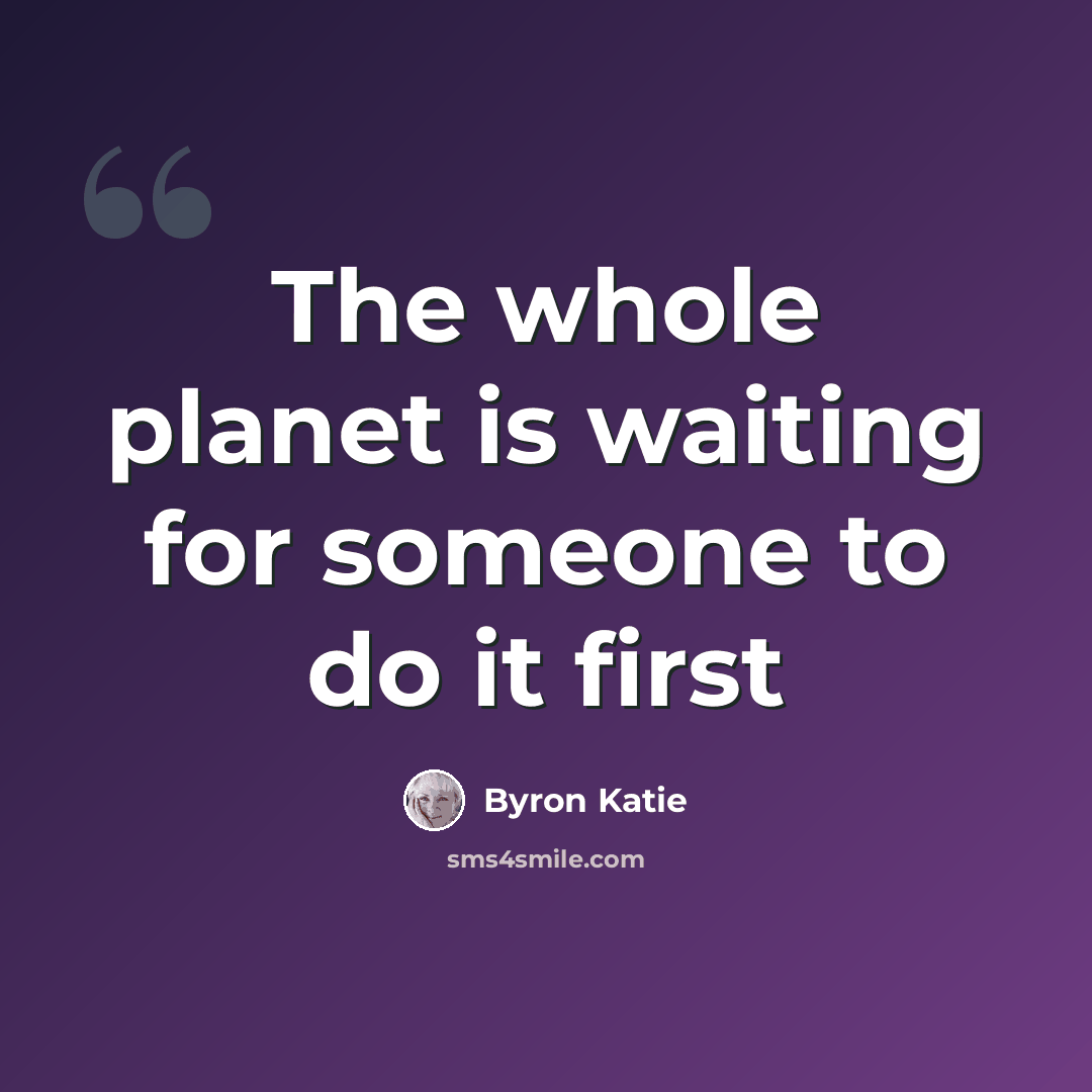 “The whole planet is waiting for someone to do it first” quote by Byron Katie