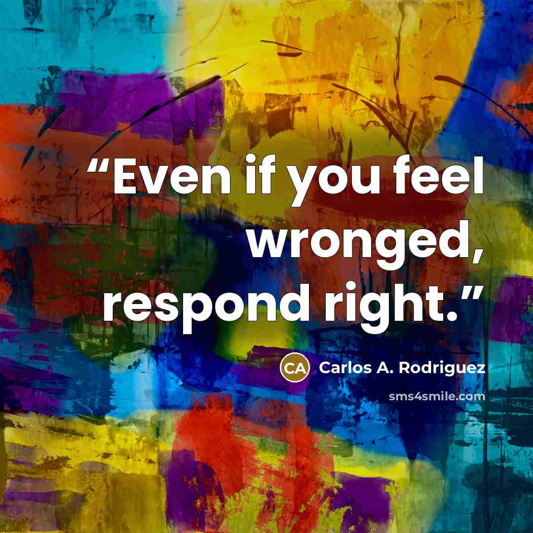 “Even if you feel wronged, respond right.” quote by Carlos A. Rodriguez