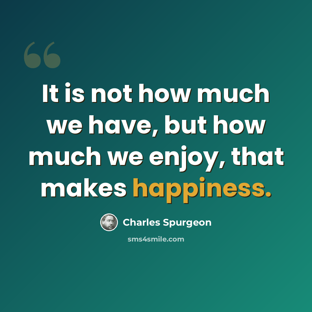 “It is not how much we have, but how much we enjoy, that makes happiness.” quote by Charles Spurgeon