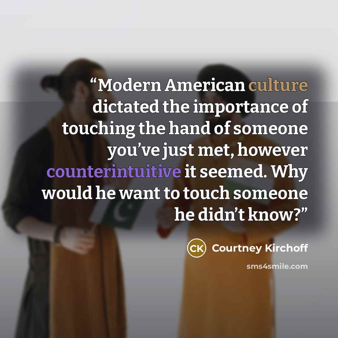 “Modern American culture dictated the importance of touching the hand of someone you’ve just met, however counterintuitive it seemed. Why would he want to touch someone he didn’t know?” quote by Courtney Kirchoff