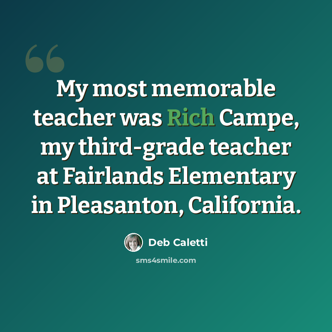 “My most memorable teacher was Rich Campe, my third-grade teacher at Fairlands Elementary in Pleasanton, California.” quote by Deb Caletti