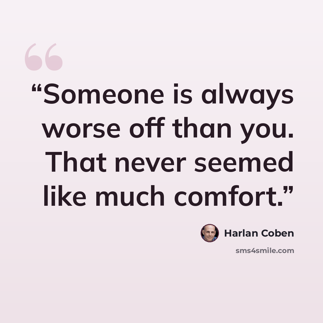 “Someone is always worse off than you. That never seemed like much comfort.” quote by Harlan Coben