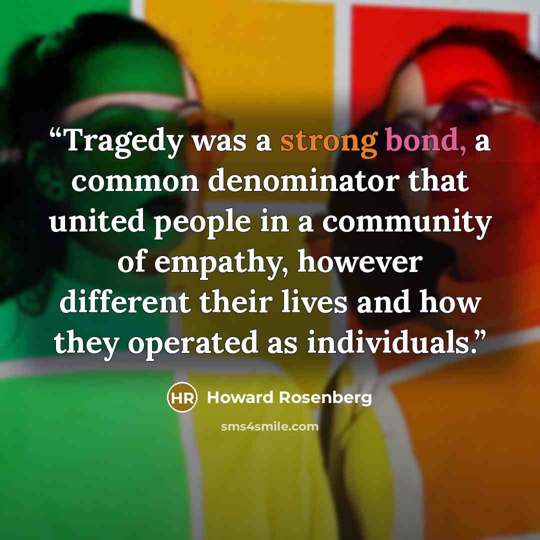 “Tragedy was a strong bond, a common denominator that united people in a community of empathy, however different their lives and how they operated as individuals.” quote by Howard Rosenberg