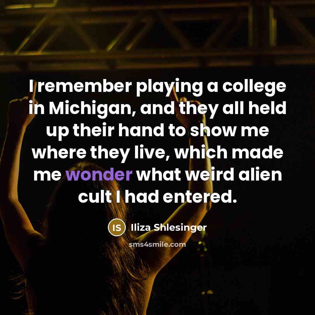 “I remember playing a college in Michigan, and they all held up their hand to show me where they live, which made me wonder what weird alien cult I had entered.” quote by Iliza Shlesinger