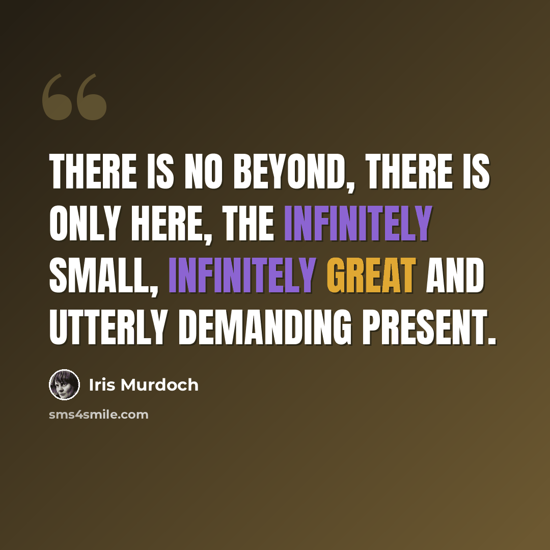 “There is no beyond, there is only here, the infinitely small, infinitely great and utterly demanding present.” quote by Iris Murdoch