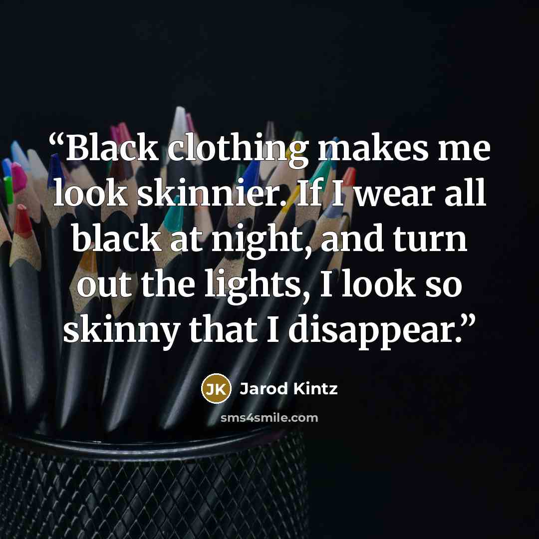 “Black clothing makes me look skinnier. If I wear all black at night, and turn out the lights, I look so skinny that I disappear.” quote by Jarod Kintz