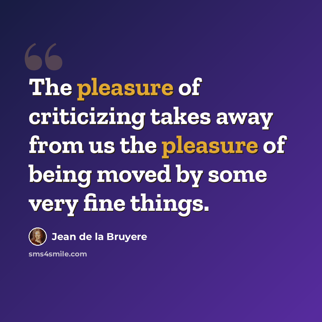 “The pleasure of criticizing takes away from us the pleasure of being moved by some very fine things.” quote by Jean de la Bruyere