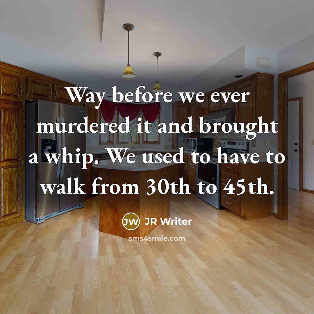 “Way before we ever murdered it and brought a whip. We used to have to walk from 30th to 45th.” quote by JR Writer