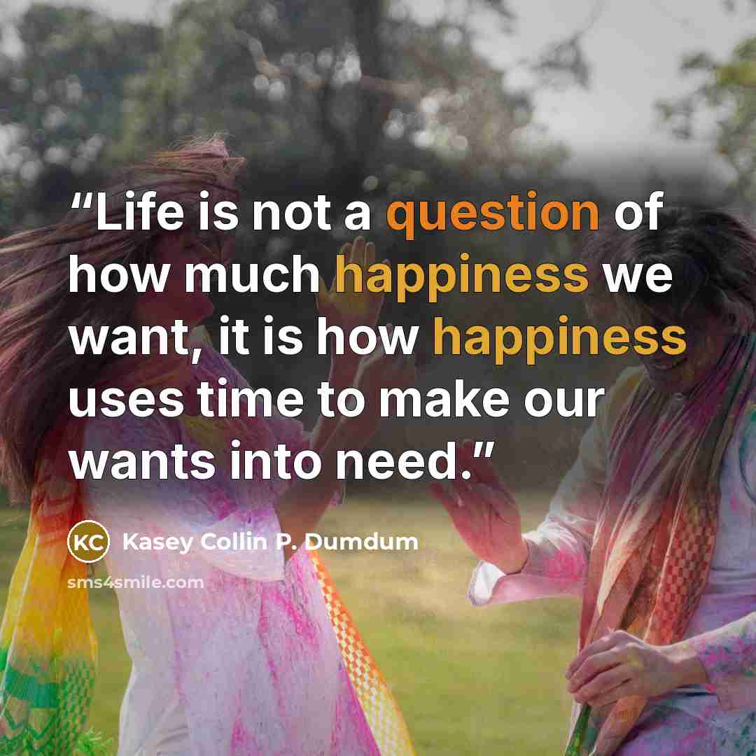“Life is not a question of how much happiness we want, it is how happiness uses time to make our wants into need.” quote by Kasey Collin P. Dumdum