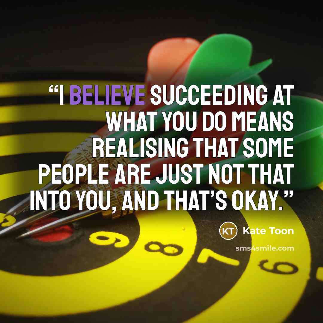“I believe succeeding at what you do means realising that some people are just not that into you, and that’s okay.” quote by Kate Toon