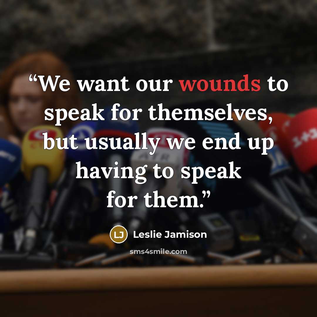 “We want our wounds to speak for themselves, but usually we end up having to speak for them.” quote by Leslie Jamison