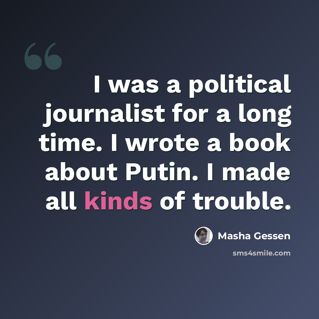 “I was a political journalist for a long time. I wrote a book about Putin. I made all kinds of trouble.” quote by Masha Gessen