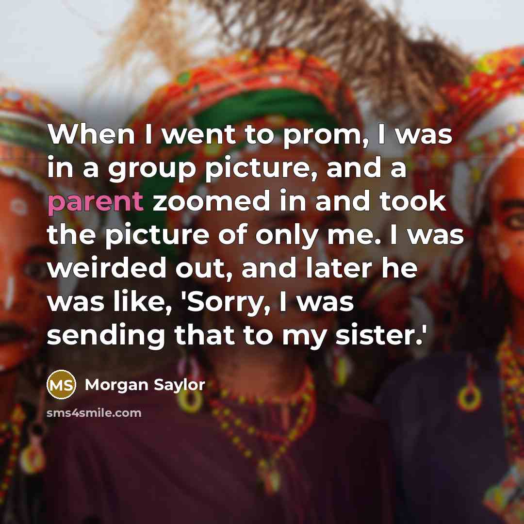 “When I went to prom, I was in a group picture, and a parent zoomed in and took the picture of only me. I was weirded out, and later he was like, 'Sorry, I was sending that to my sister.'” quote by Morgan Saylor