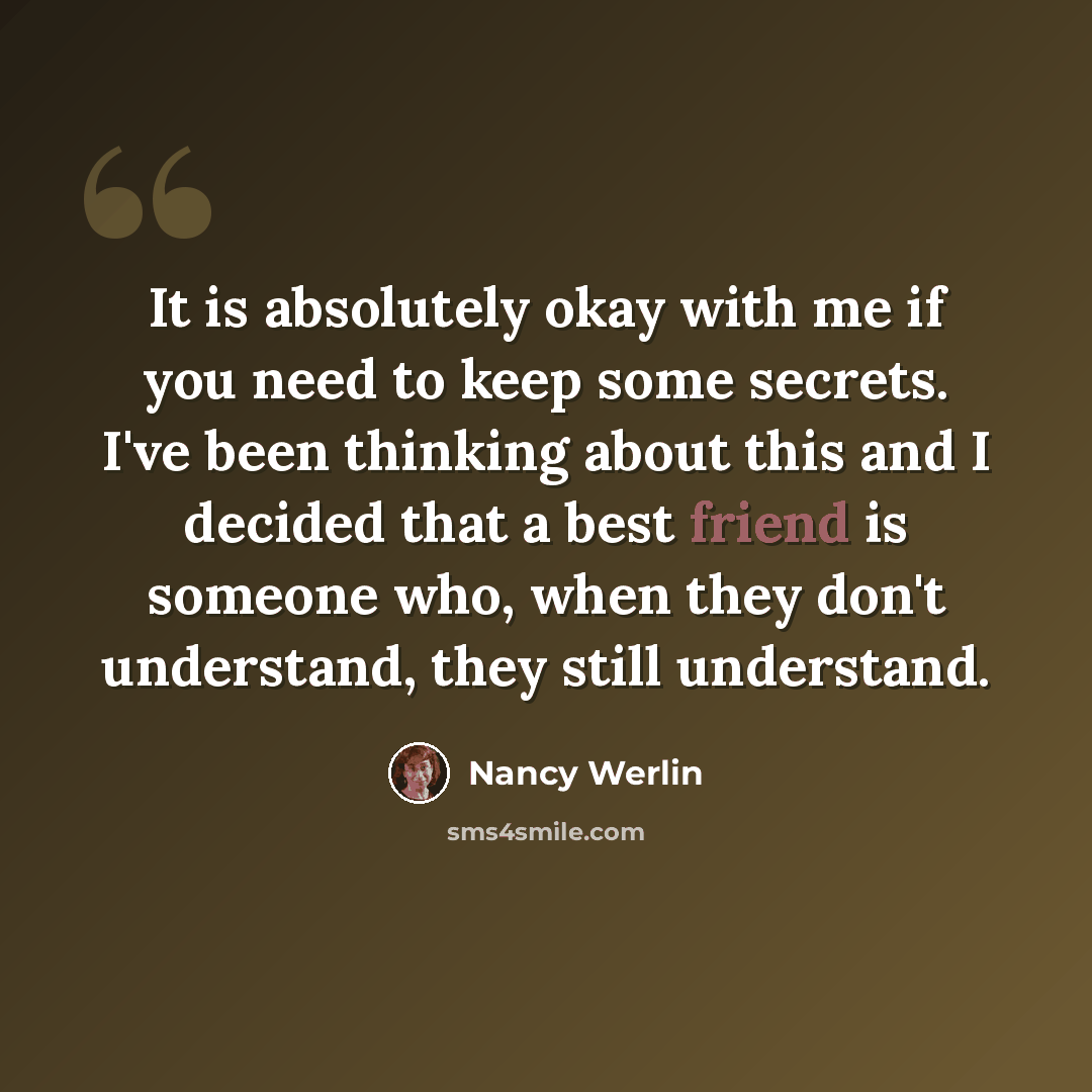 “It is absolutely okay with me if you need to keep some secrets. I've been thinking about this and I decided that a best friend is someone who, when they don't understand, they still understand.” quote by Nancy Werlin