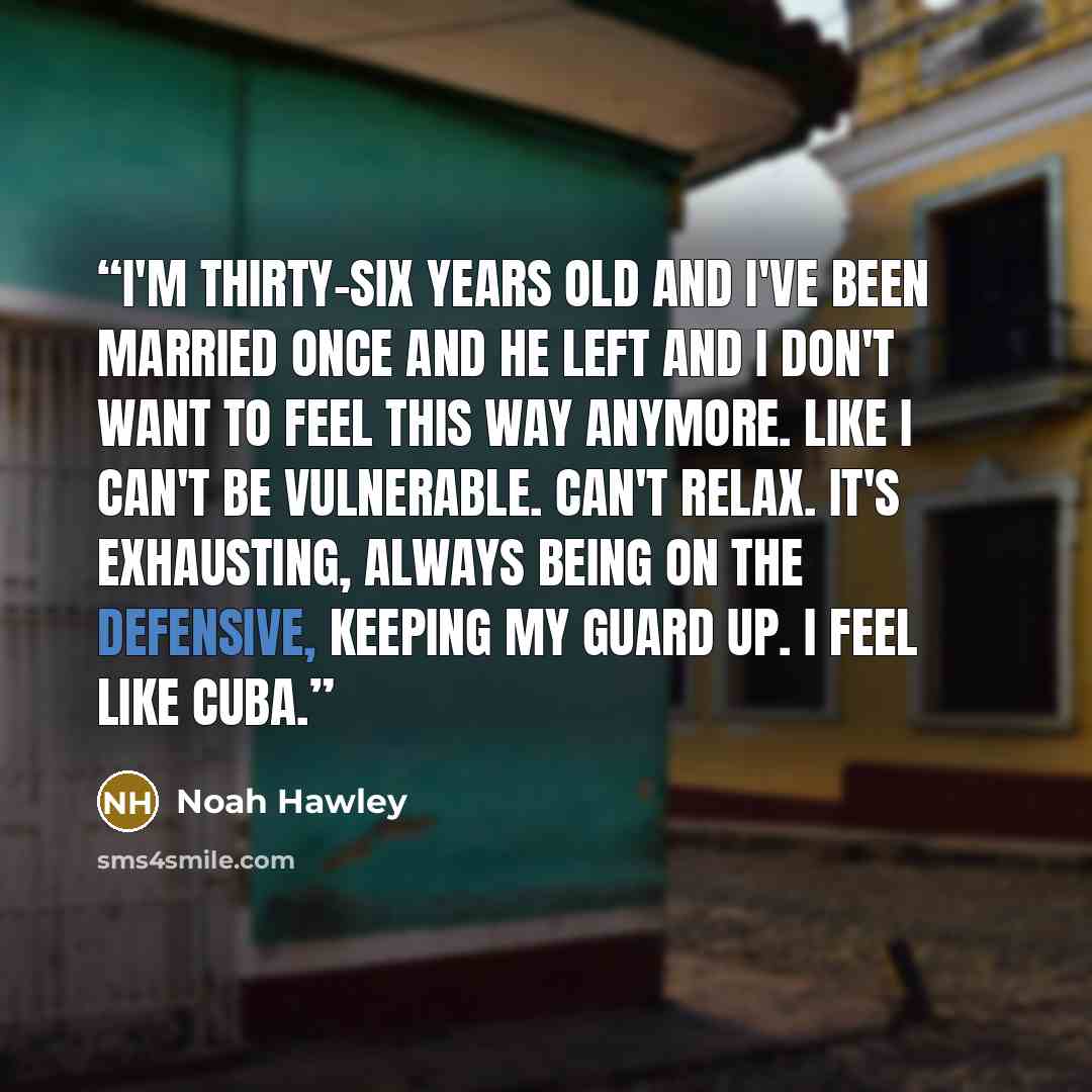 “I'm thirty-six years old and I've been married once and he left and I don't want to feel this way anymore. Like I can't be vulnerable. Can't relax. It's exhausting, always being on the defensive, keeping my guard up. I feel like Cuba.” quote by Noah Hawley