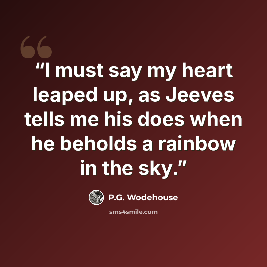 “I must say my heart leaped up, as Jeeves tells me his does when he beholds a rainbow in the sky.” quote by P.G. Wodehouse