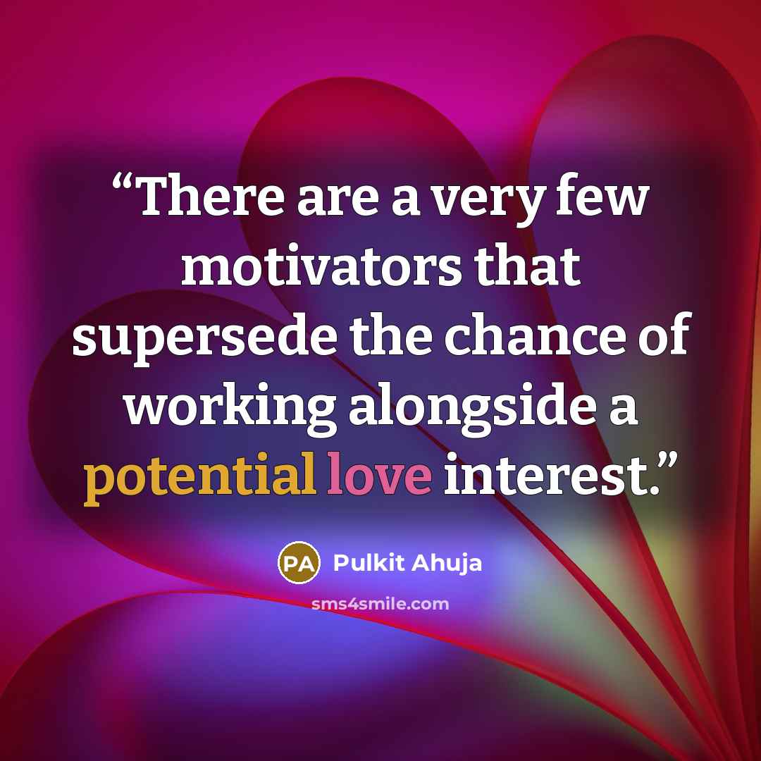 “There are a very few motivators that supersede the chance of working alongside a potential love interest.” quote by Pulkit Ahuja