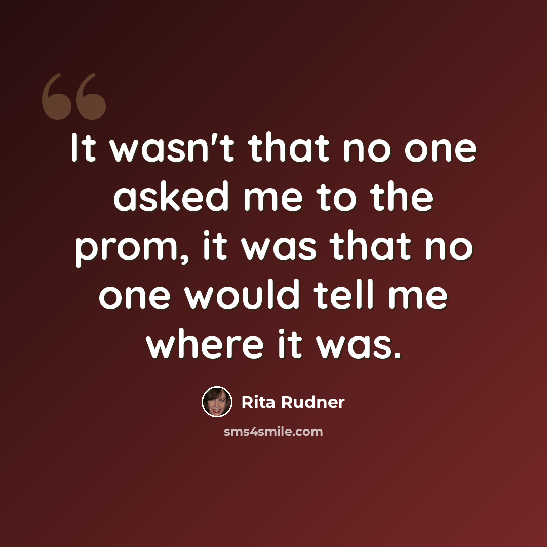 “It wasn't that no one asked me to the prom, it was that no one would tell me where it was.” quote by Rita Rudner