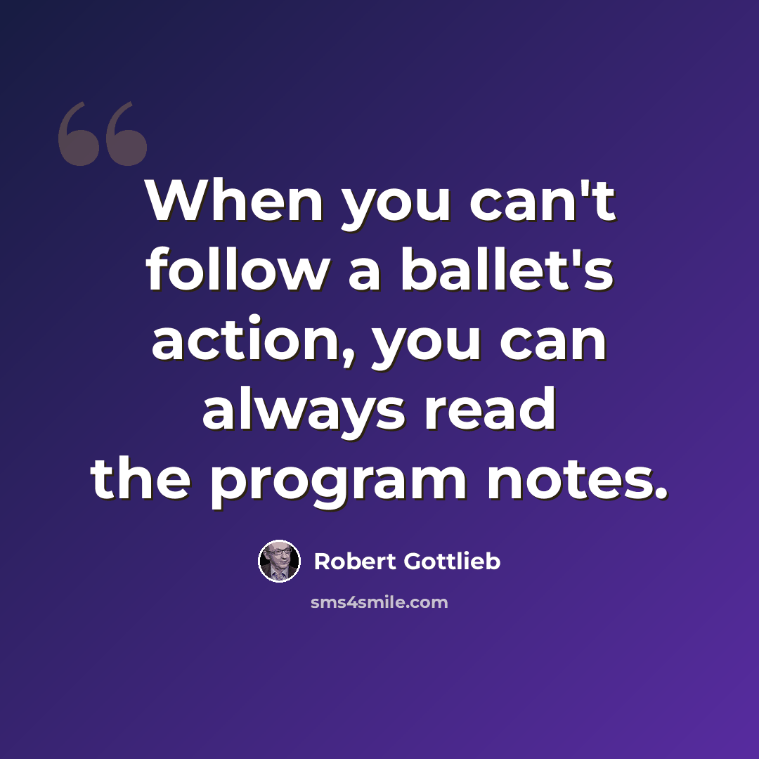 “When you can't follow a ballet's action, you can always read the program notes.” quote by Robert Gottlieb