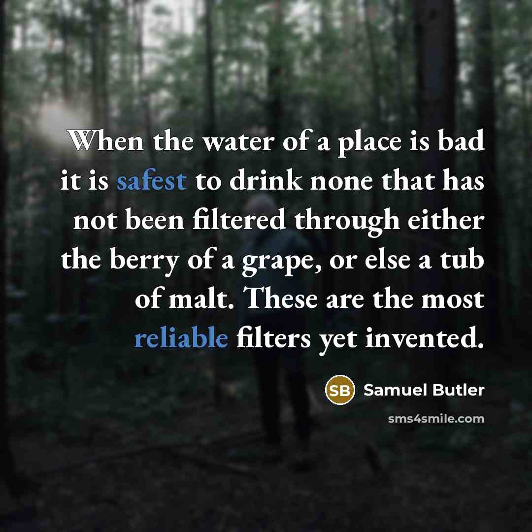 “When the water of a place is bad it is safest to drink none that has not been filtered through either the berry of a grape, or else a tub of malt. These are the most reliable filters yet invented.” quote by Samuel Butler