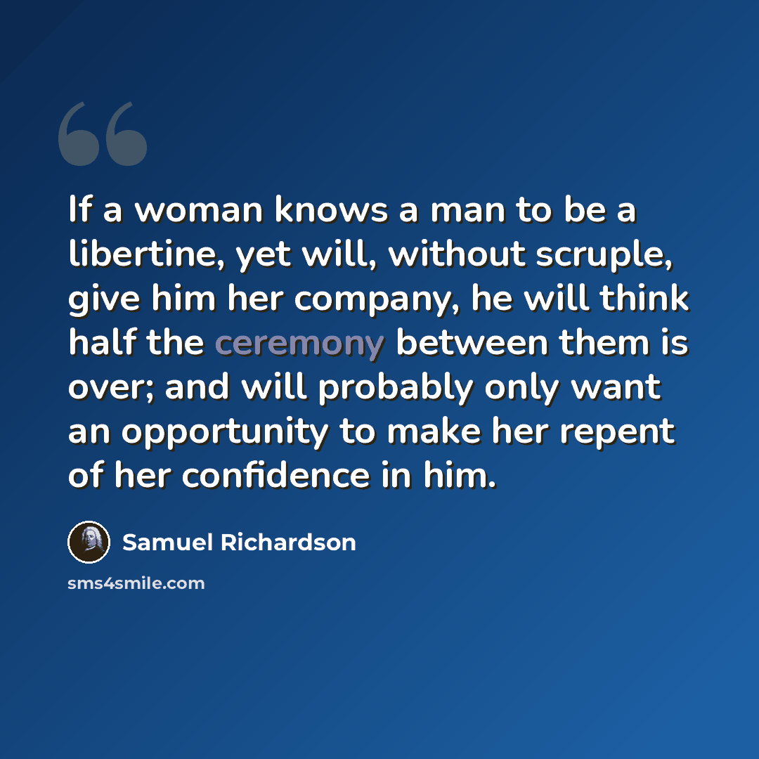 “If a woman knows a man to be a libertine, yet will, without scruple, give him her company, he will think half the ceremony between them is over; and will probably only want an opportunity to make her repent of her confidence in him.” quote by Samuel Richardson