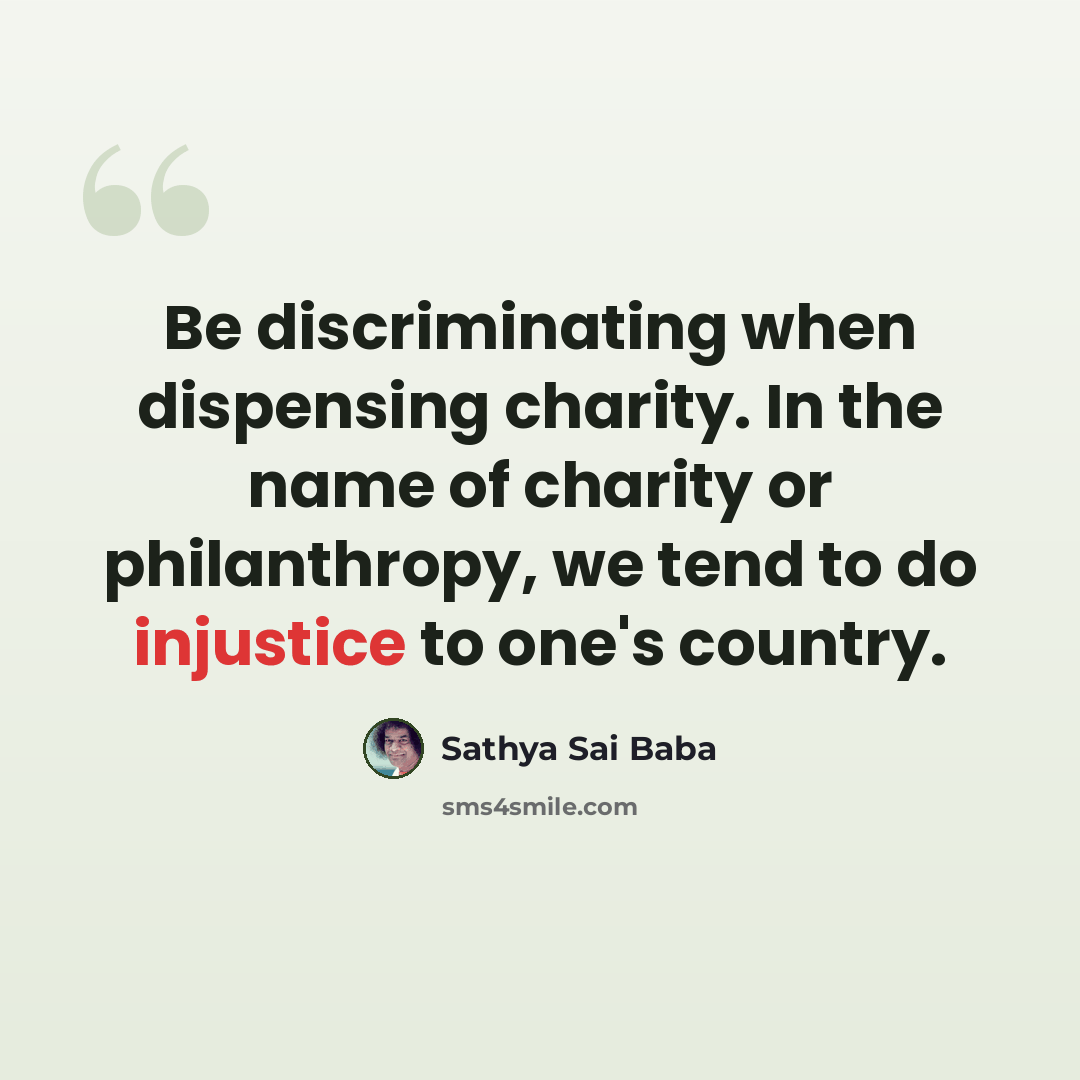 “Be discriminating when dispensing charity. In the name of charity or philanthropy, we tend to do injustice to one's country.” quote by Sathya Sai Baba
