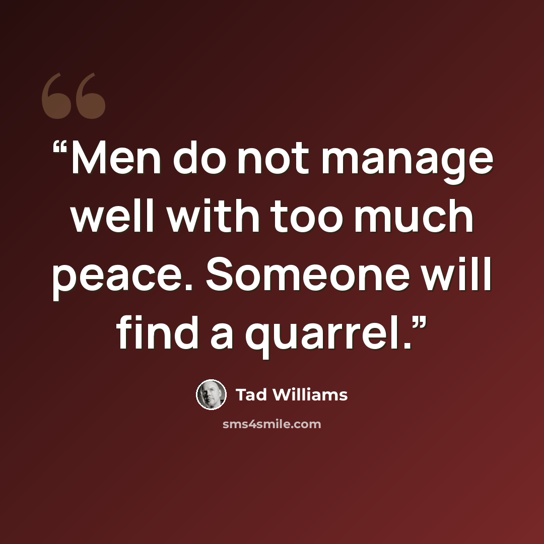 “Men do not manage well with too much peace. Someone will find a quarrel.” quote by Tad Williams