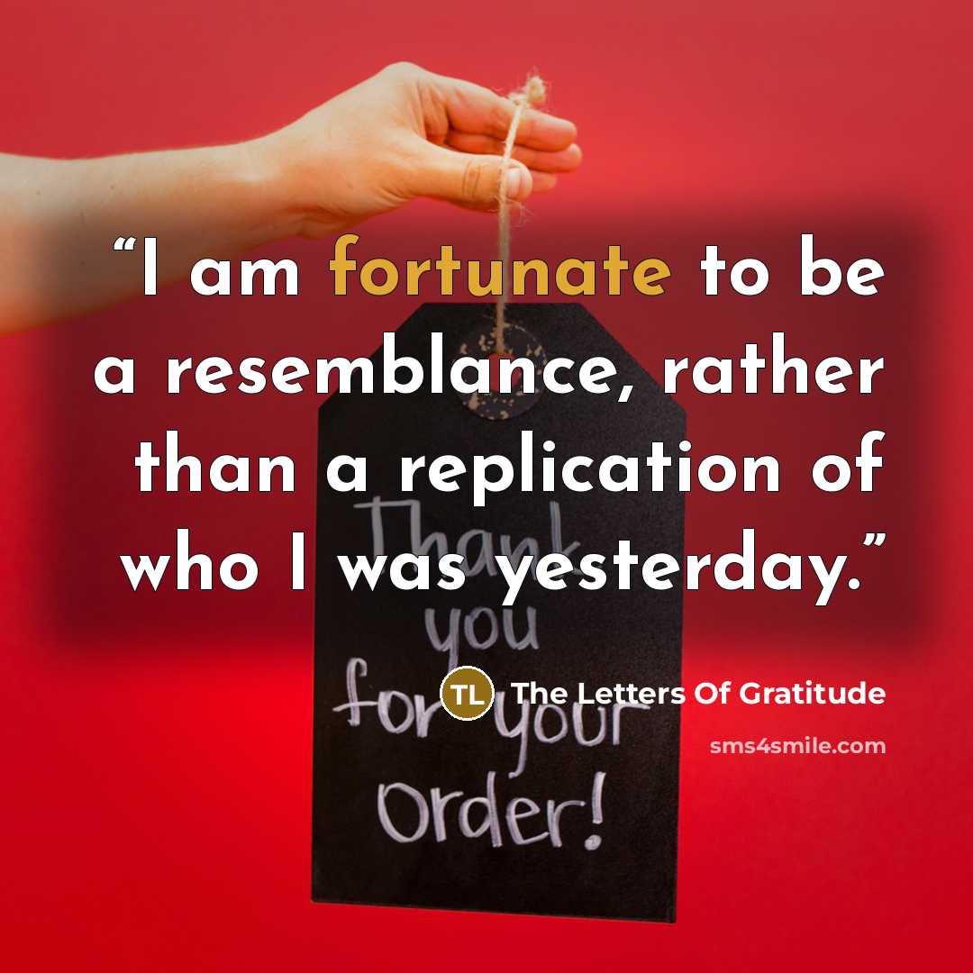 “I am fortunate to be a resemblance, rather than a replication of who I was yesterday.” quote by The Letters Of Gratitude