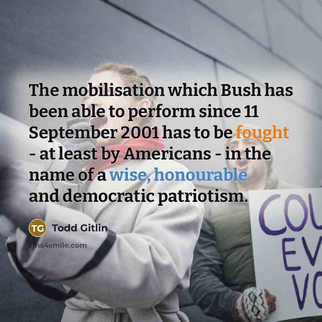 “The mobilisation which Bush has been able to perform since 11 September 2001 has to be fought - at least by Americans - in the name of a wise, honourable and democratic patriotism.” quote by Todd Gitlin