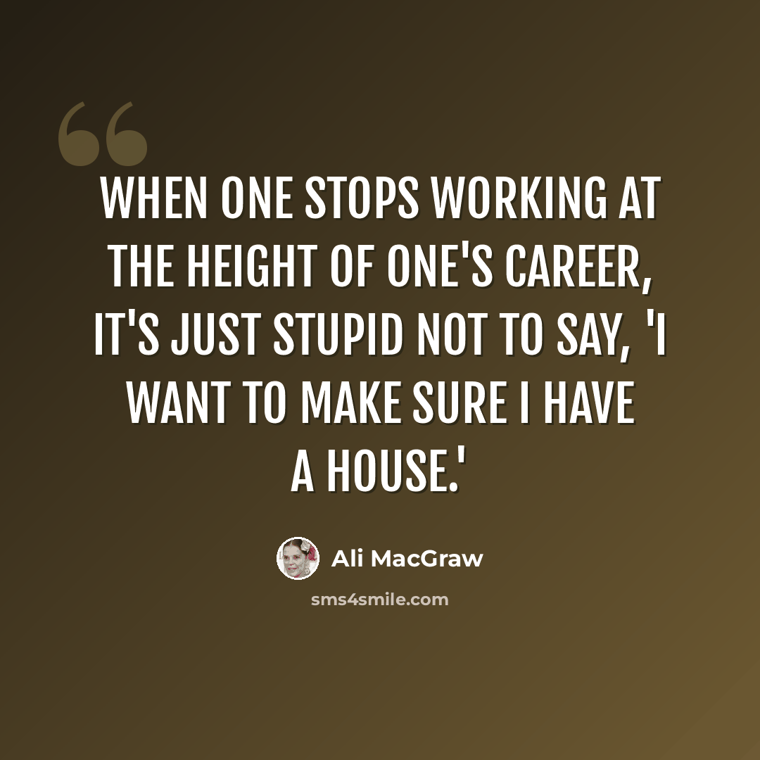 “When one stops working at the height of one's career, it's just stupid not to say, 'I want to make sure I have a house.'” quote by Ali MacGraw