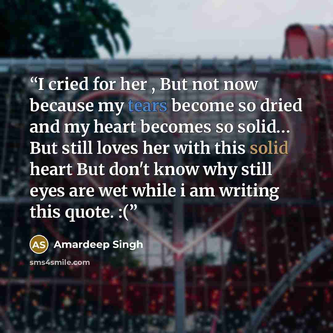 “I cried for her , But not now because my tears become so dried and my heart becomes so solid… But still loves her with this solid heart But don't know why still eyes are wet while i am writing this quote. :(” quote by Amardeep Singh