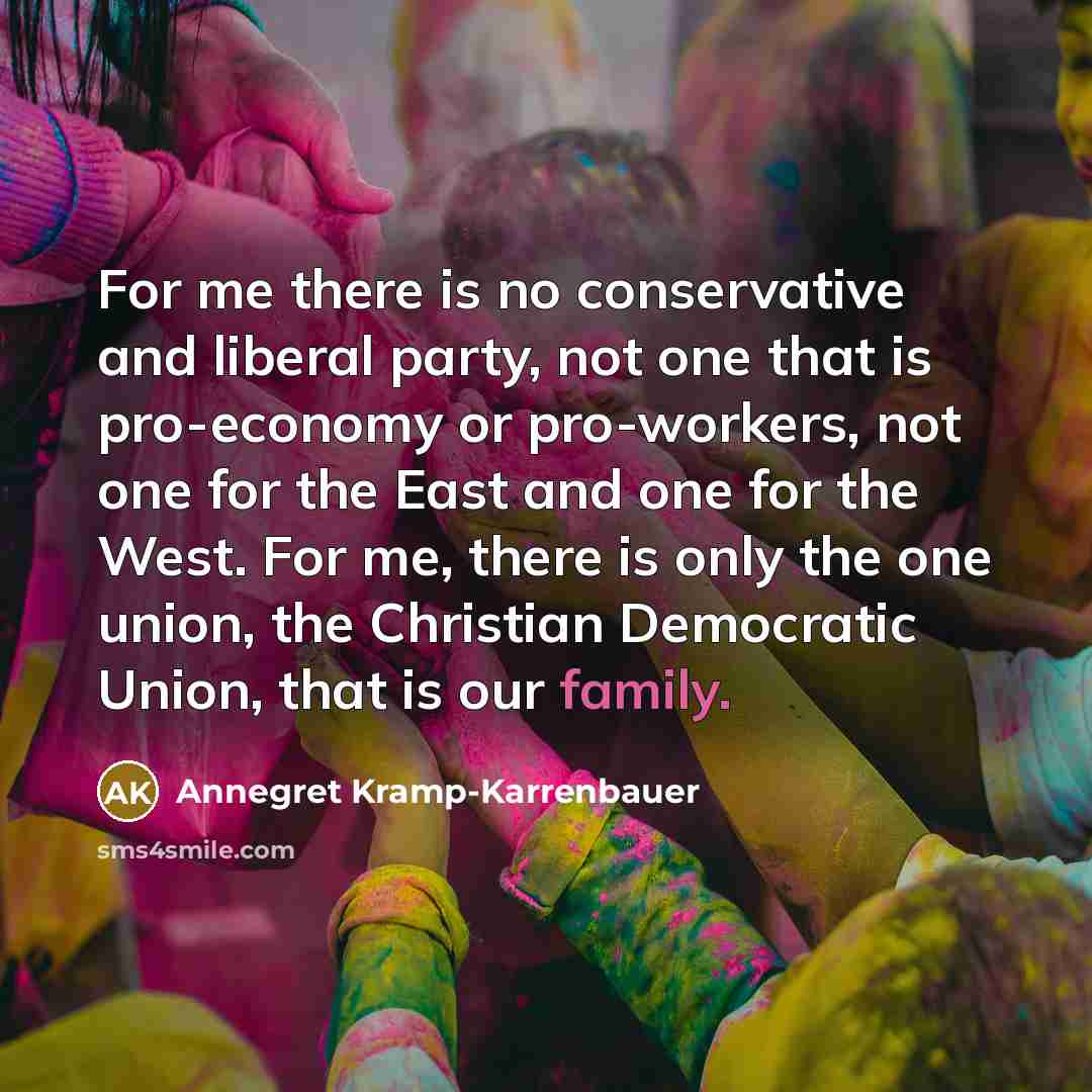 “For me there is no conservative and liberal party, not one that is pro-economy or pro-workers, not one for the East and one for the West. For me, there is only the one union, the Christian Democratic Union, that is our family.” quote by Annegret Kramp-Karrenbauer
