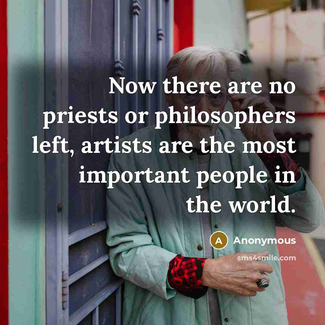 “Now there are no priests or philosophers left, artists are the most important people in the world.” quote by Anonymous